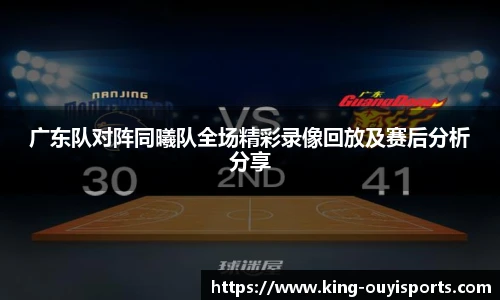 广东队对阵同曦队全场精彩录像回放及赛后分析分享