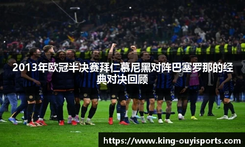 2013年欧冠半决赛拜仁慕尼黑对阵巴塞罗那的经典对决回顾